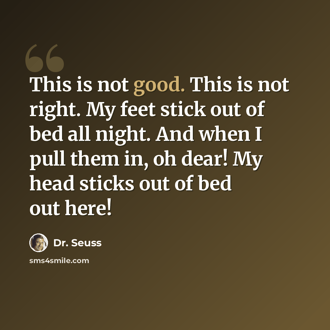 “This is not good. This is not right. My feet stick out of bed all night. And when I pull them in, oh dear! My head sticks out of bed out here!” quote by Dr. Seuss
