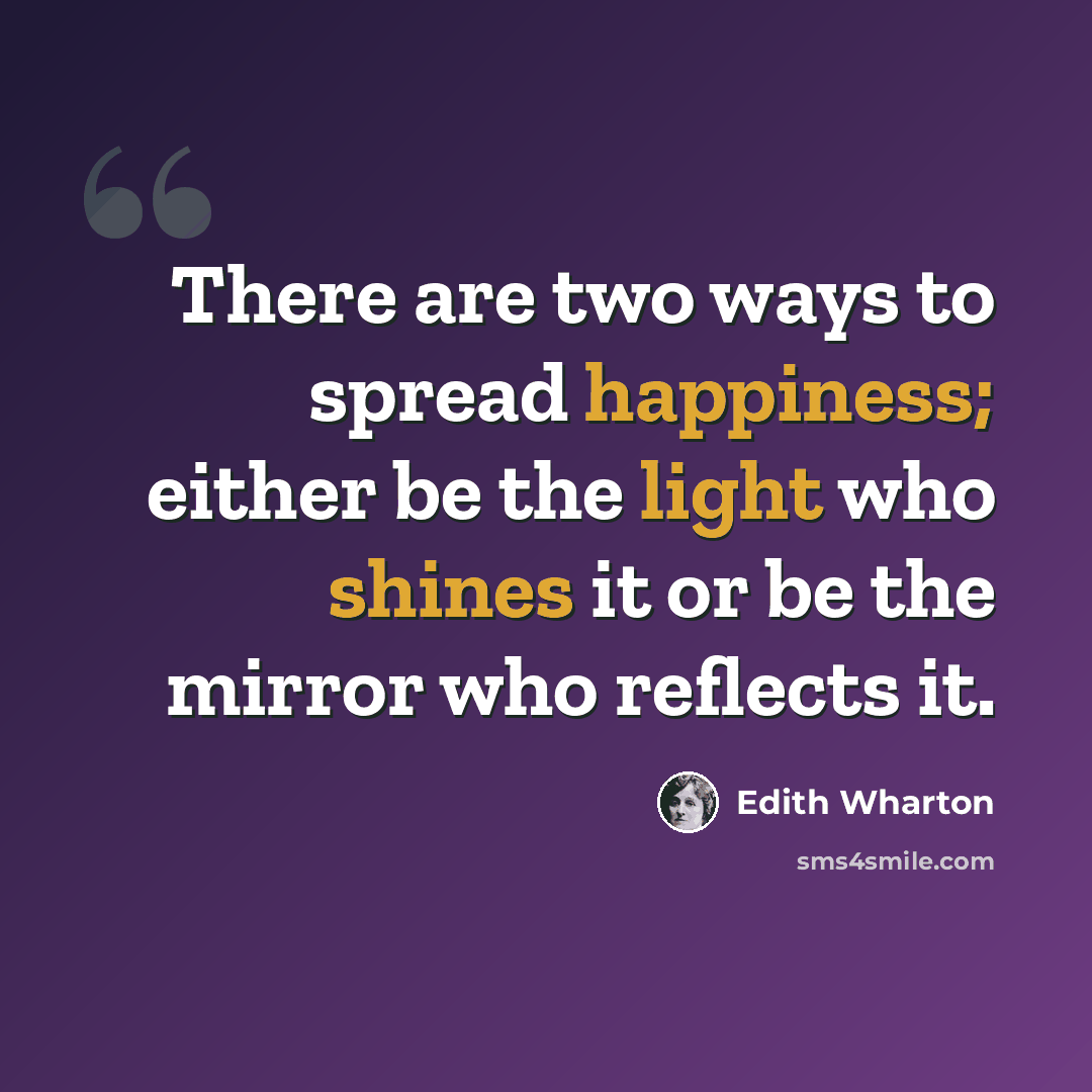 “There are two ways to spread happiness; either be the light who shines it or be the mirror who reflects it.” quote by Edith Wharton