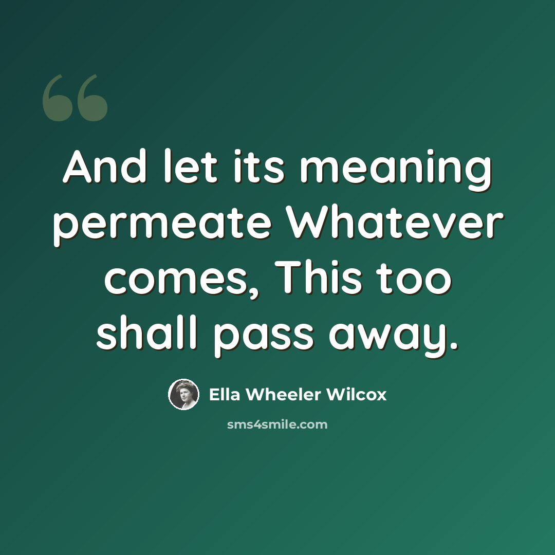 “And let its meaning permeate Whatever comes, This too shall pass away.” quote by Ella Wheeler Wilcox