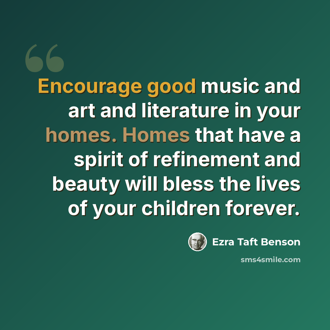 “Encourage good music and art and literature in your homes. Homes that have a spirit of refinement and beauty will bless the lives of your children forever.” quote by Ezra Taft Benson