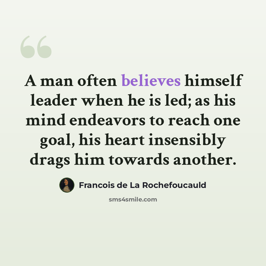 “A man often believes himself leader when he is led; as his mind endeavors to reach one goal, his heart insensibly drags him towards another.” quote by Francois de La Rochefoucauld