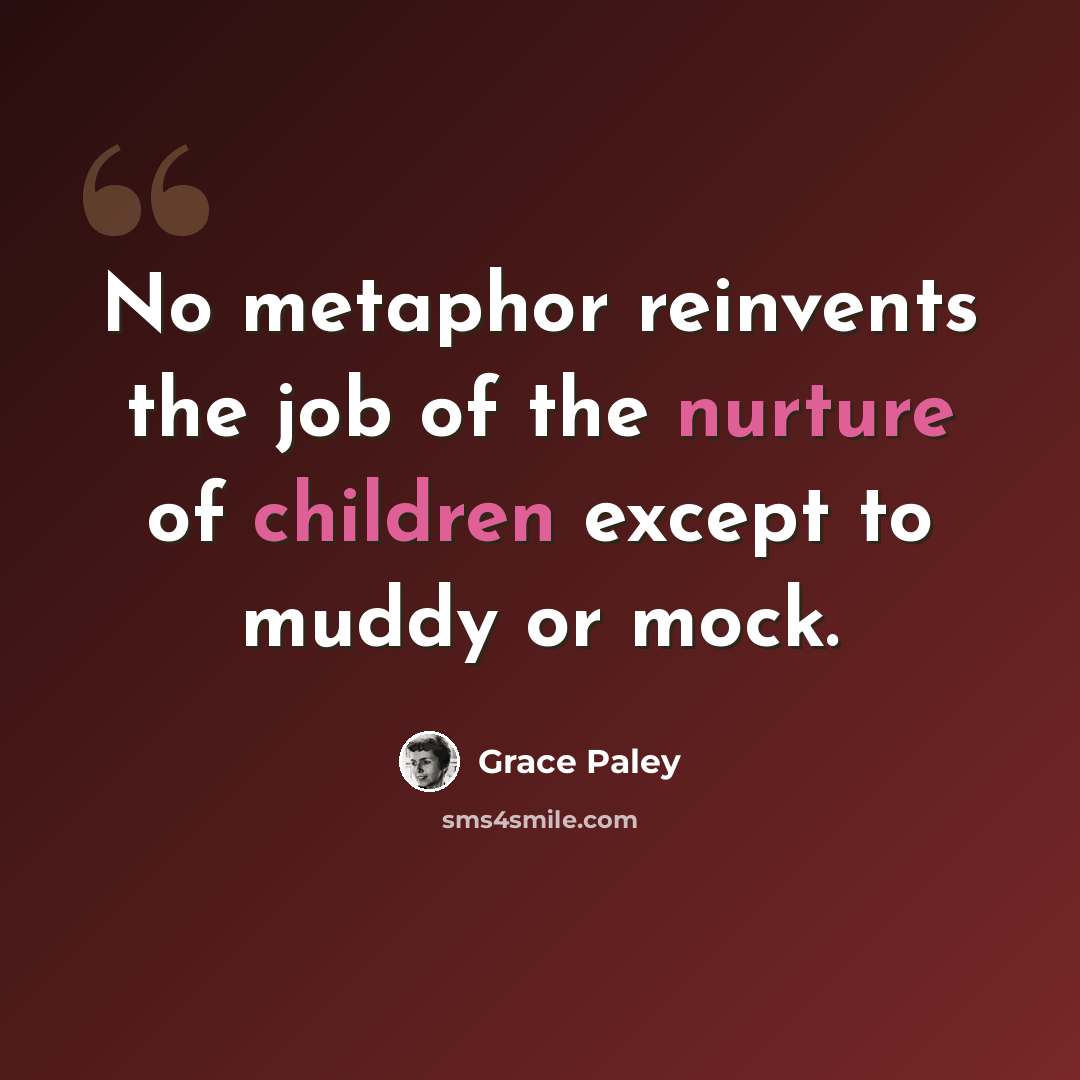 “No metaphor reinvents the job of the nurture of children except to muddy or mock.” quote by Grace Paley
