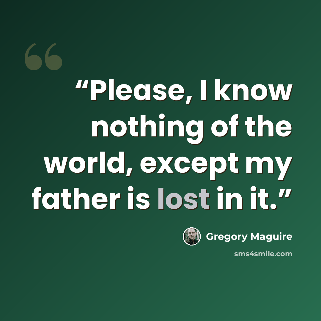 “Please, I know nothing of the world, except my father is lost in it.” quote by Gregory Maguire
