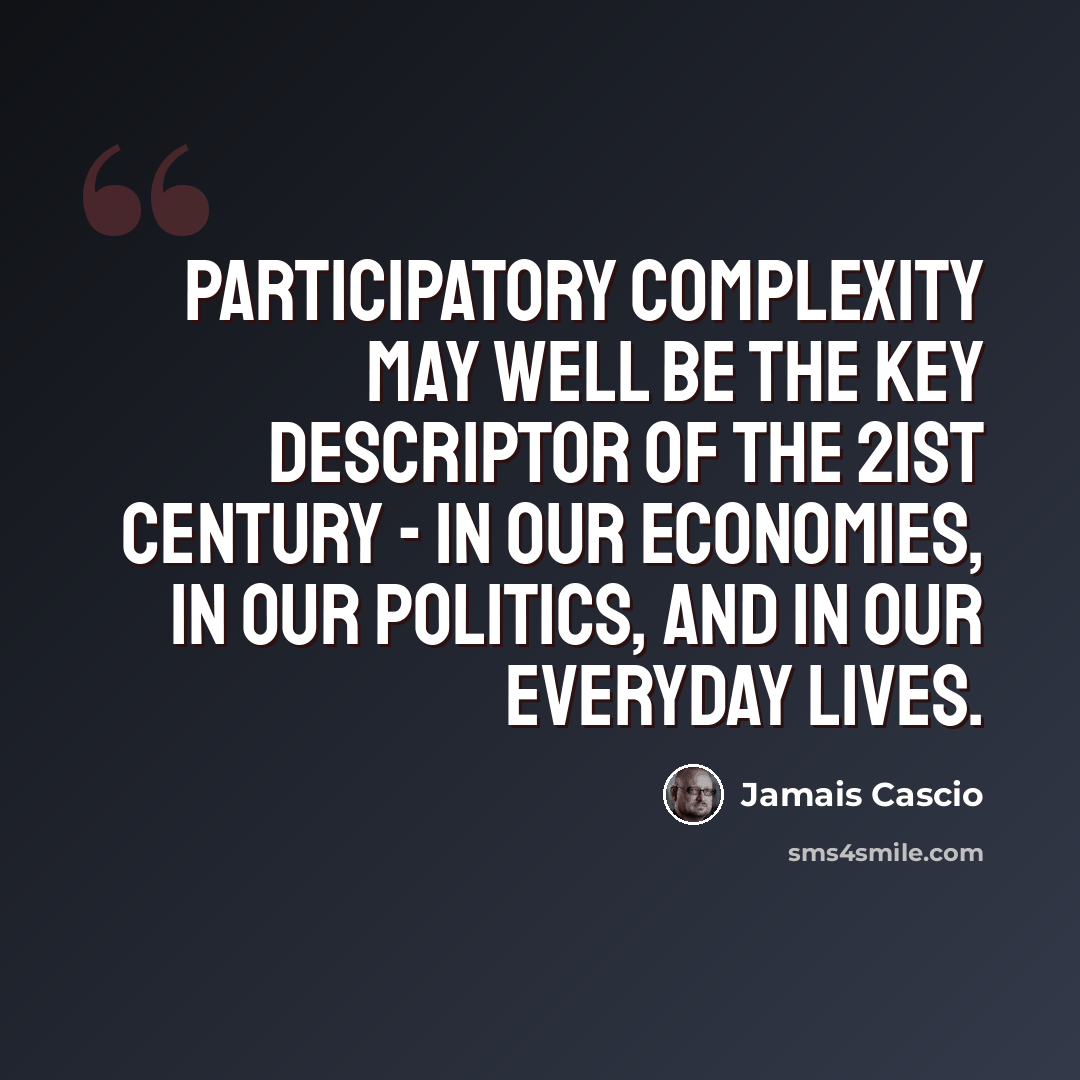 “Participatory complexity may well be the key descriptor of the 21st century - in our economies, in our politics, and in our everyday lives.” quote by Jamais Cascio
