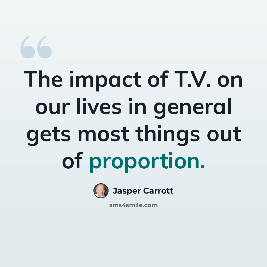 “The impact of T.V. on our lives in general gets most things out of proportion.” quote by Jasper Carrott