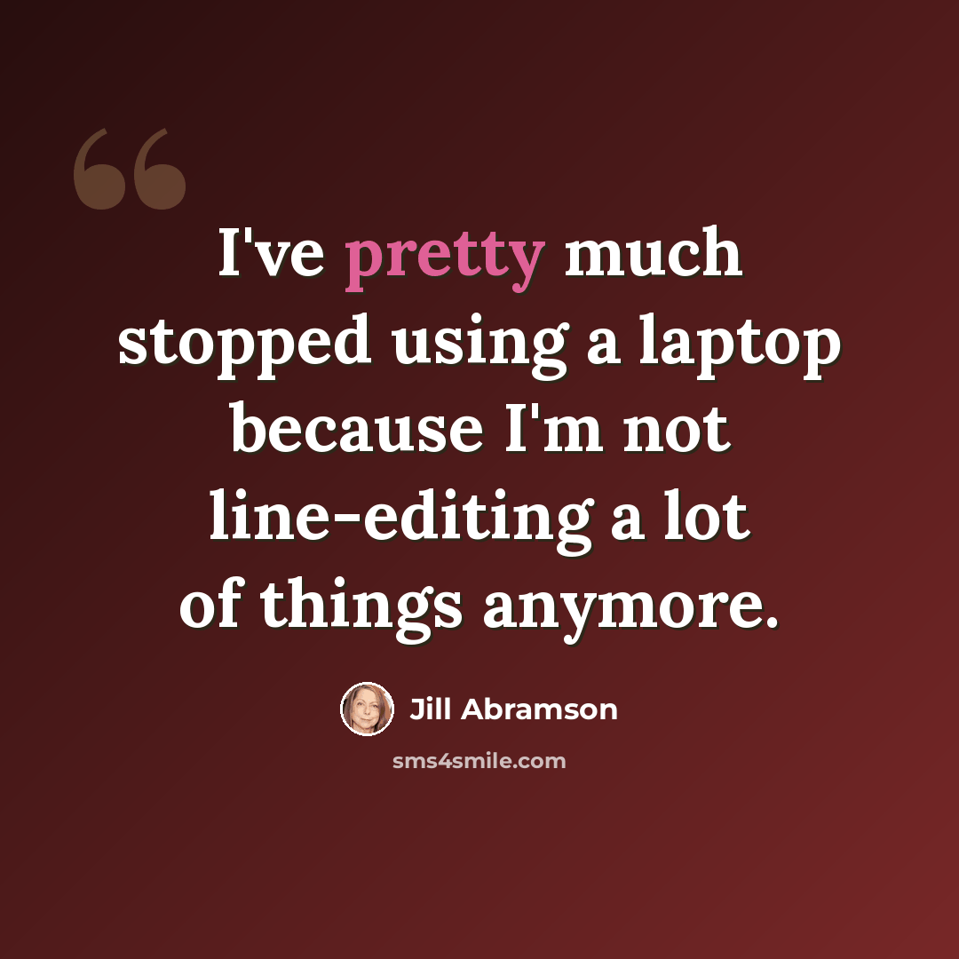 “I've pretty much stopped using a laptop because I'm not line-editing a lot of things anymore.” quote by Jill Abramson
