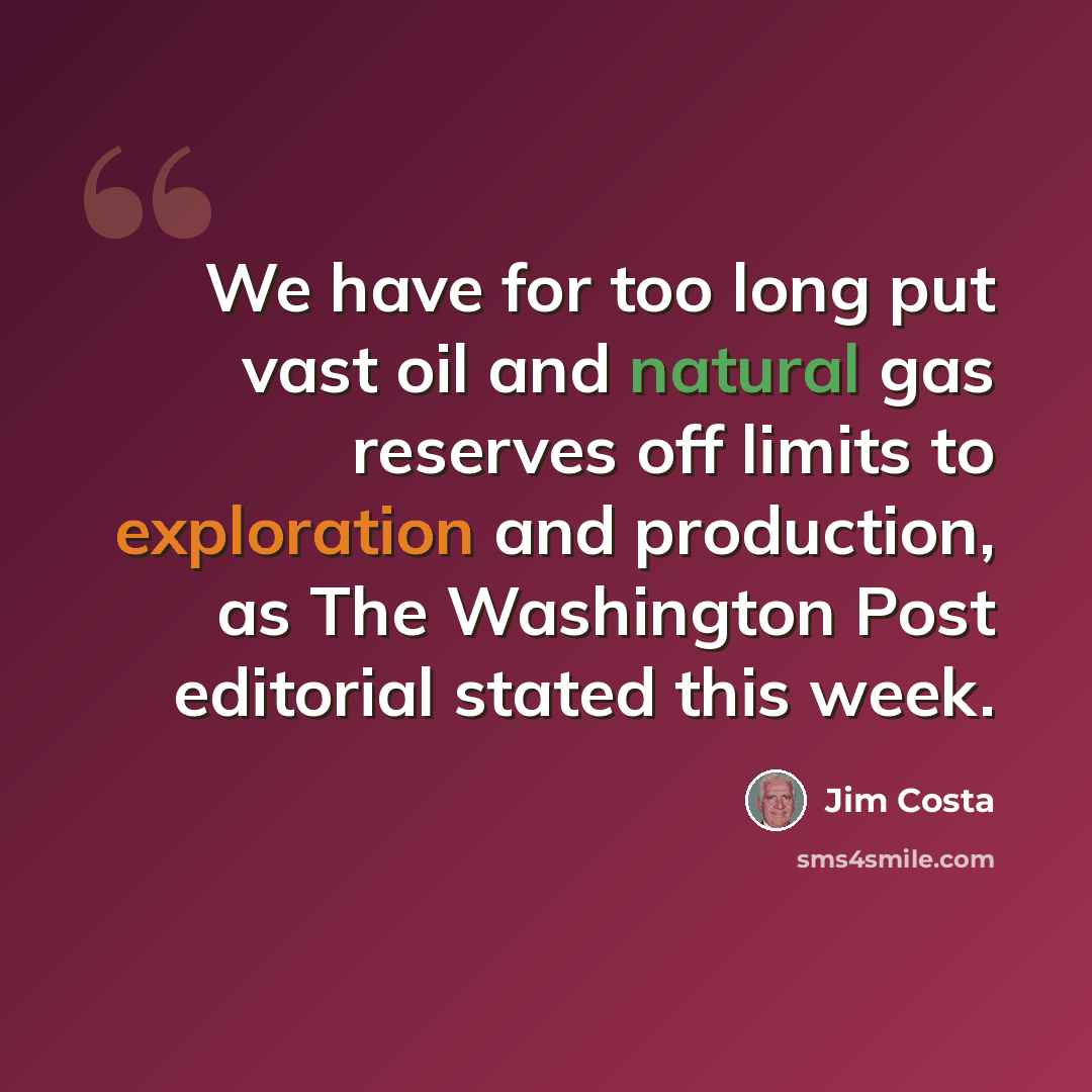 “We have for too long put vast oil and natural gas reserves off limits to exploration and production, as The Washington Post editorial stated this week.” quote by Jim Costa