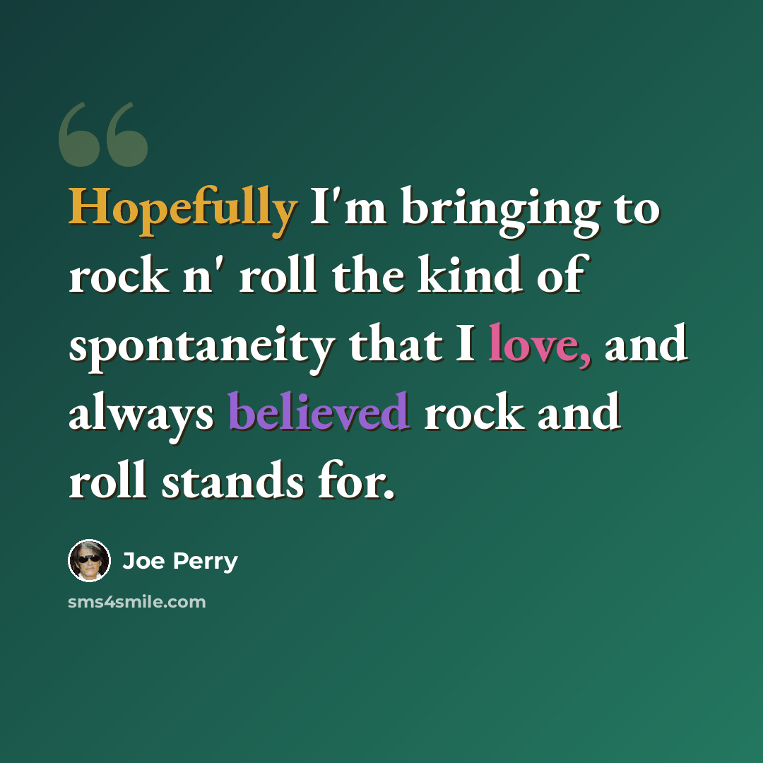 “Hopefully I'm bringing to rock n' roll the kind of spontaneity that I love, and always believed rock and roll stands for.” quote by Joe Perry