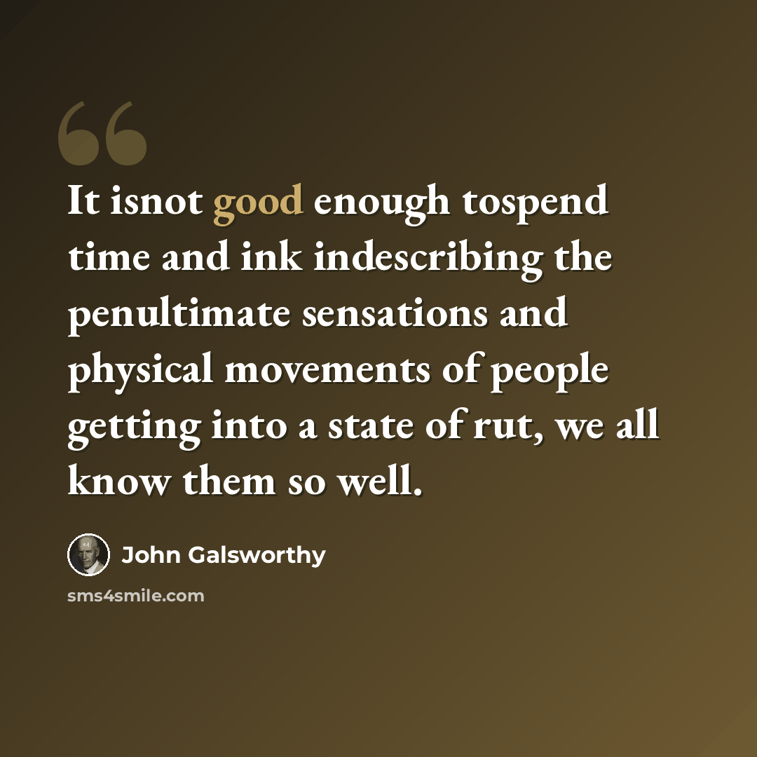 “It isnot good enough tospend time and ink indescribing the penultimate sensations and physical movements of people getting into a state of rut, we all know them so well.” quote by John Galsworthy