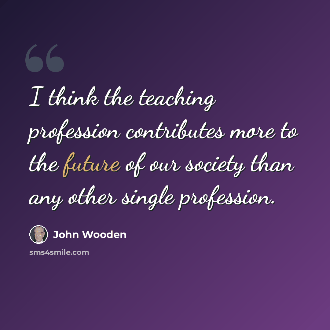 “I think the teaching profession contributes more to the future of our society than any other single profession.” quote by John Wooden