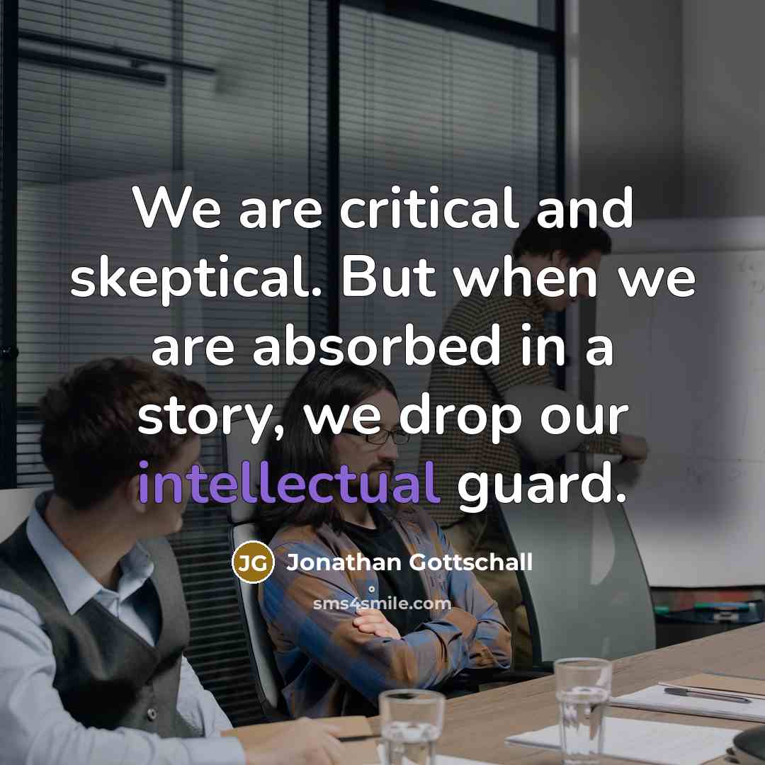 “We are critical and skeptical. But when we are absorbed in a story, we drop our intellectual guard.” quote by Jonathan Gottschall
