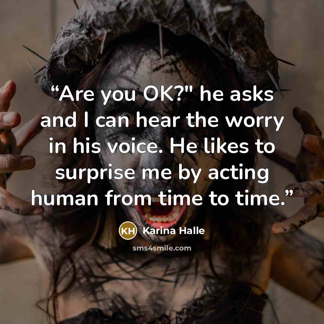 “Are you OK?" he asks and I can hear the worry in his voice. He likes to surprise me by acting human from time to time.” quote by Karina Halle