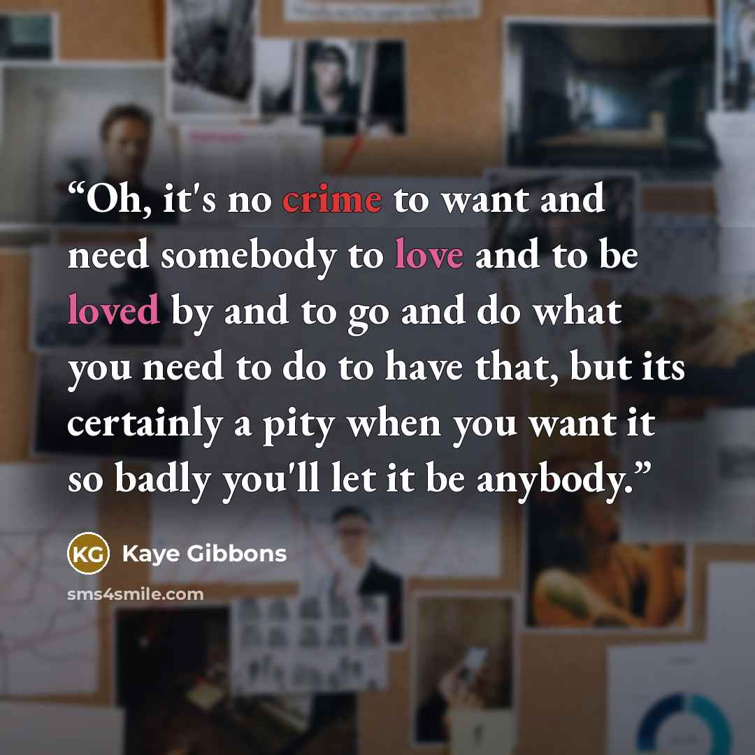 “Oh, it's no crime to want and need somebody to love and to be loved by and to go and do what you need to do to have that, but its certainly a pity when you want it so badly you'll let it be anybody.” quote by Kaye Gibbons