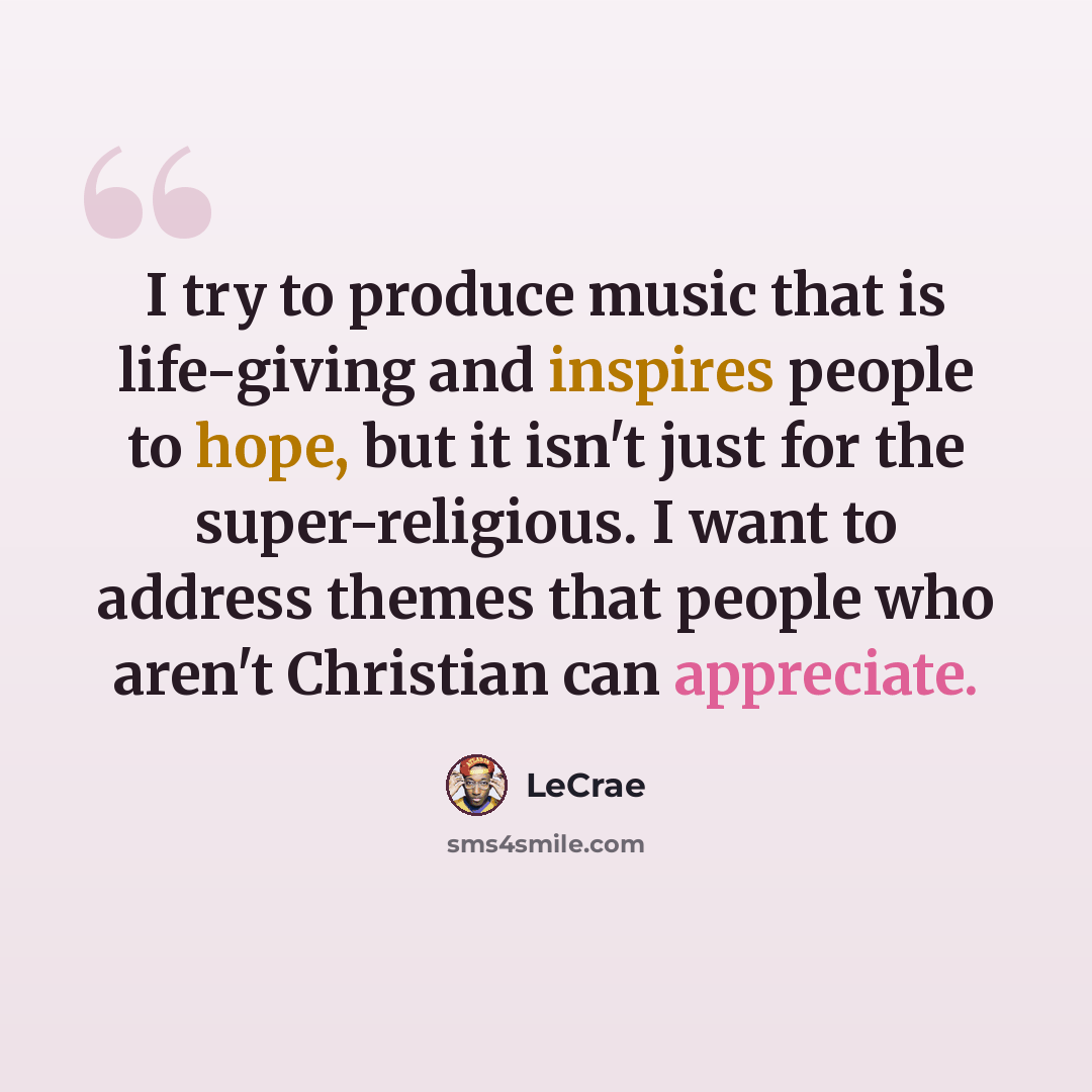 “I try to produce music that is life-giving and inspires people to hope, but it isn't just for the super-religious. I want to address themes that people who aren't Christian can appreciate.” quote by Lecrae