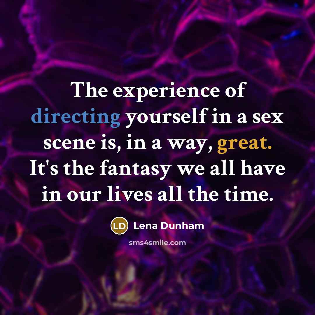 “The experience of directing yourself in a sex scene is, in a way, great. It's the fantasy we all have in our lives all the time.” quote by Lena Dunham