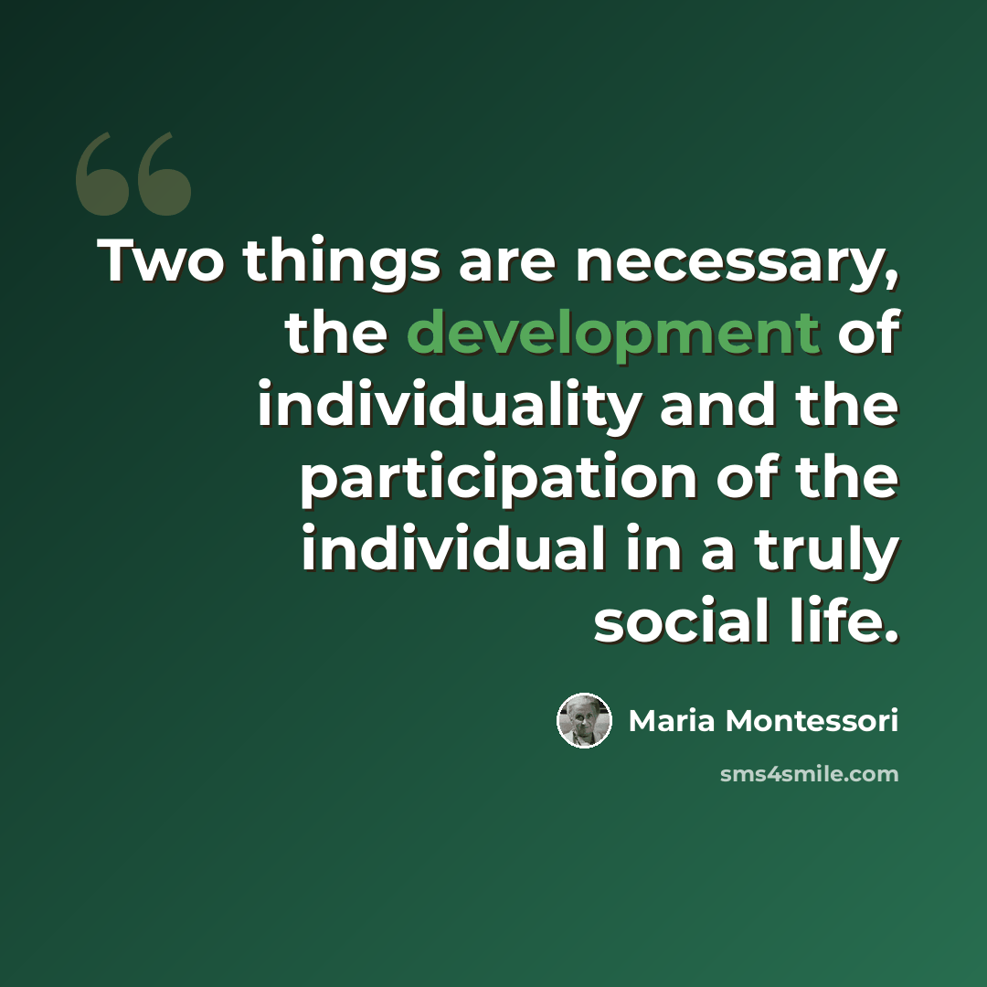 “Two things are necessary, the development of individuality and the participation of the individual in a truly social life.” quote by Maria Montessori