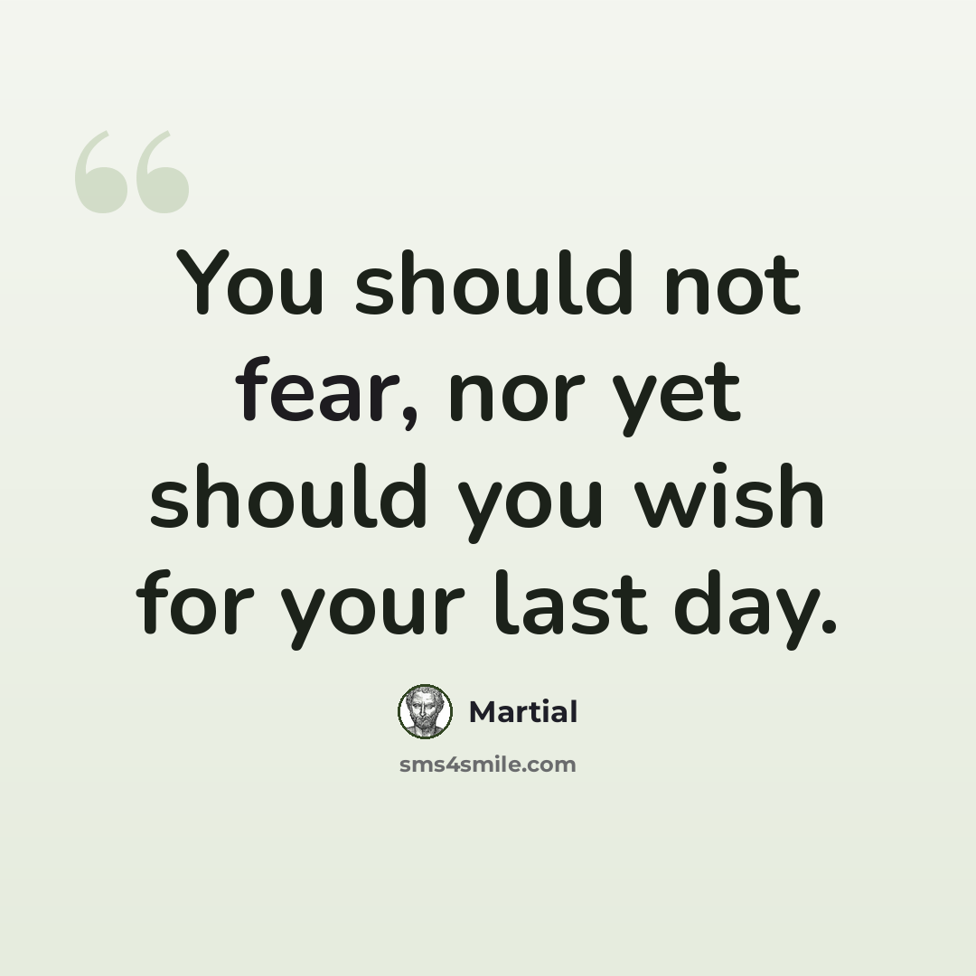 “You should not fear, nor yet should you wish for your last day.” quote by Martial