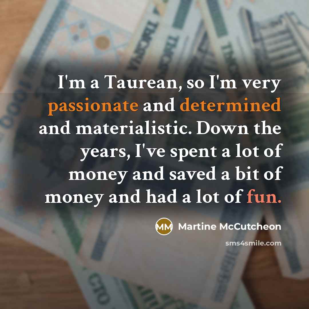 “I'm a Taurean, so I'm very passionate and determined and materialistic. Down the years, I've spent a lot of money and saved a bit of money and had a lot of fun.” quote by Martine McCutcheon