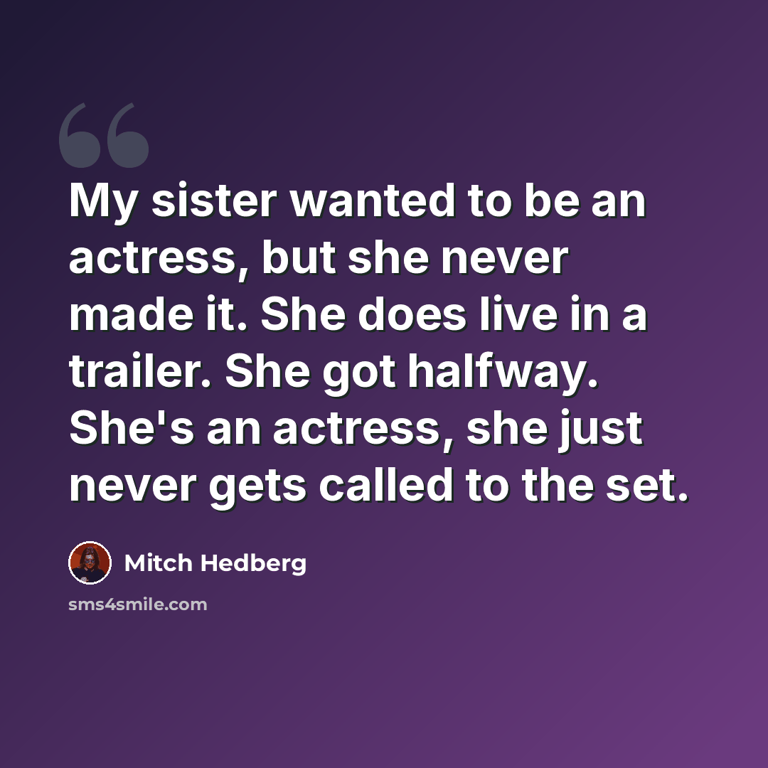 “My sister wanted to be an actress, but she never made it. She does live in a trailer. She got halfway. She's an actress, she just never gets called to the set.” quote by Mitch Hedberg