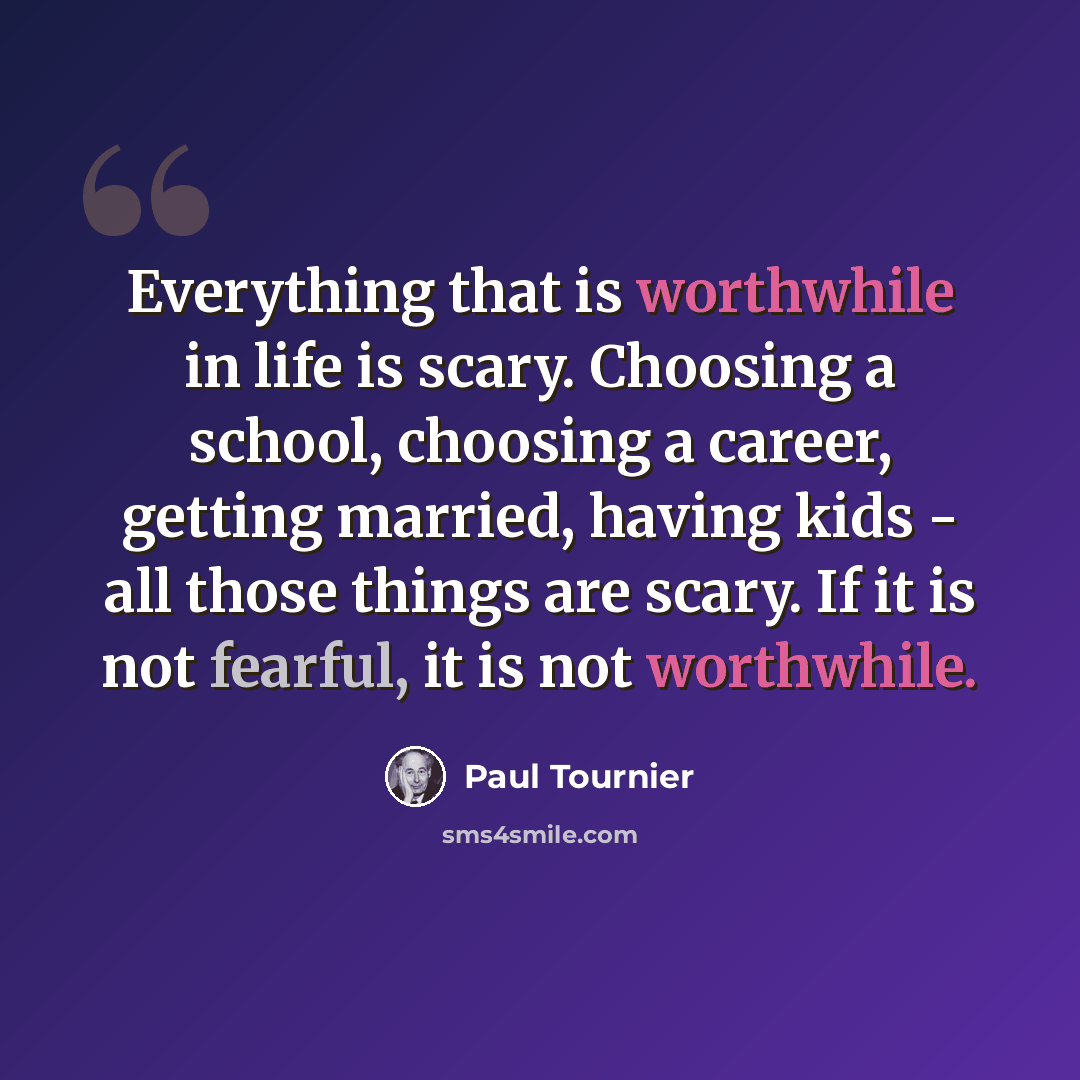 “Everything that is worthwhile in life is scary. Choosing a school, choosing a career, getting married, having kids - all those things are scary. If it is not fearful, it is not worthwhile.” quote by Paul Tournier