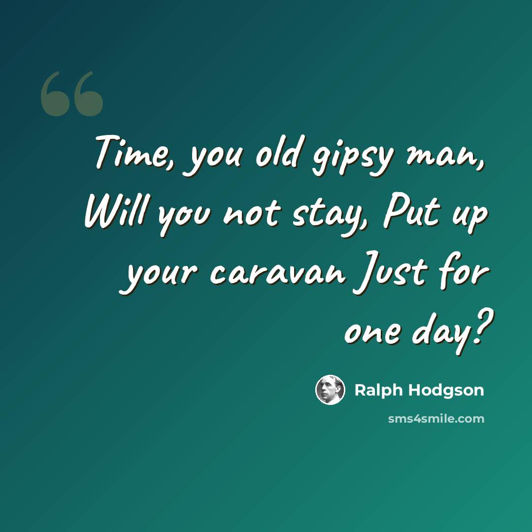 “Time, you old gipsy man, Will you not stay, Put up your caravan Just for one day?” quote by Ralph Hodgson