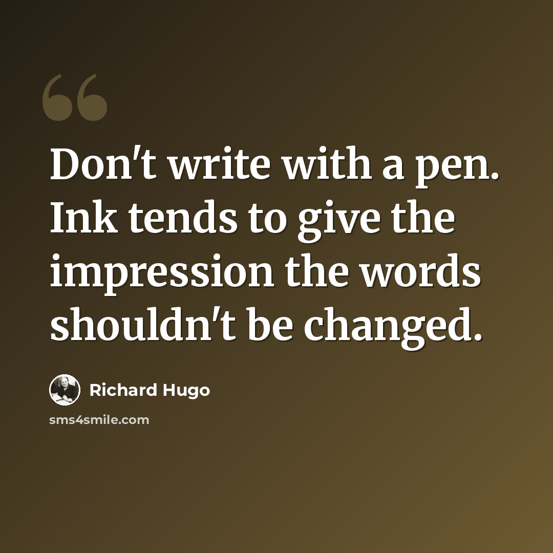 “Don't write with a pen. Ink tends to give the impression the words shouldn't be changed.” quote by Richard Hugo