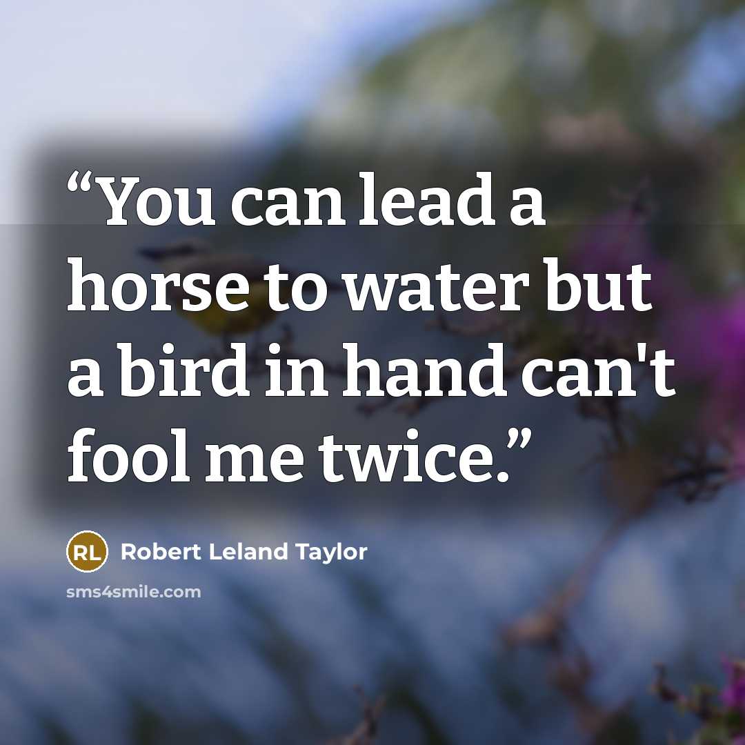 “You can lead a horse to water but a bird in hand can't fool me twice.” quote by Robert Leland Taylor