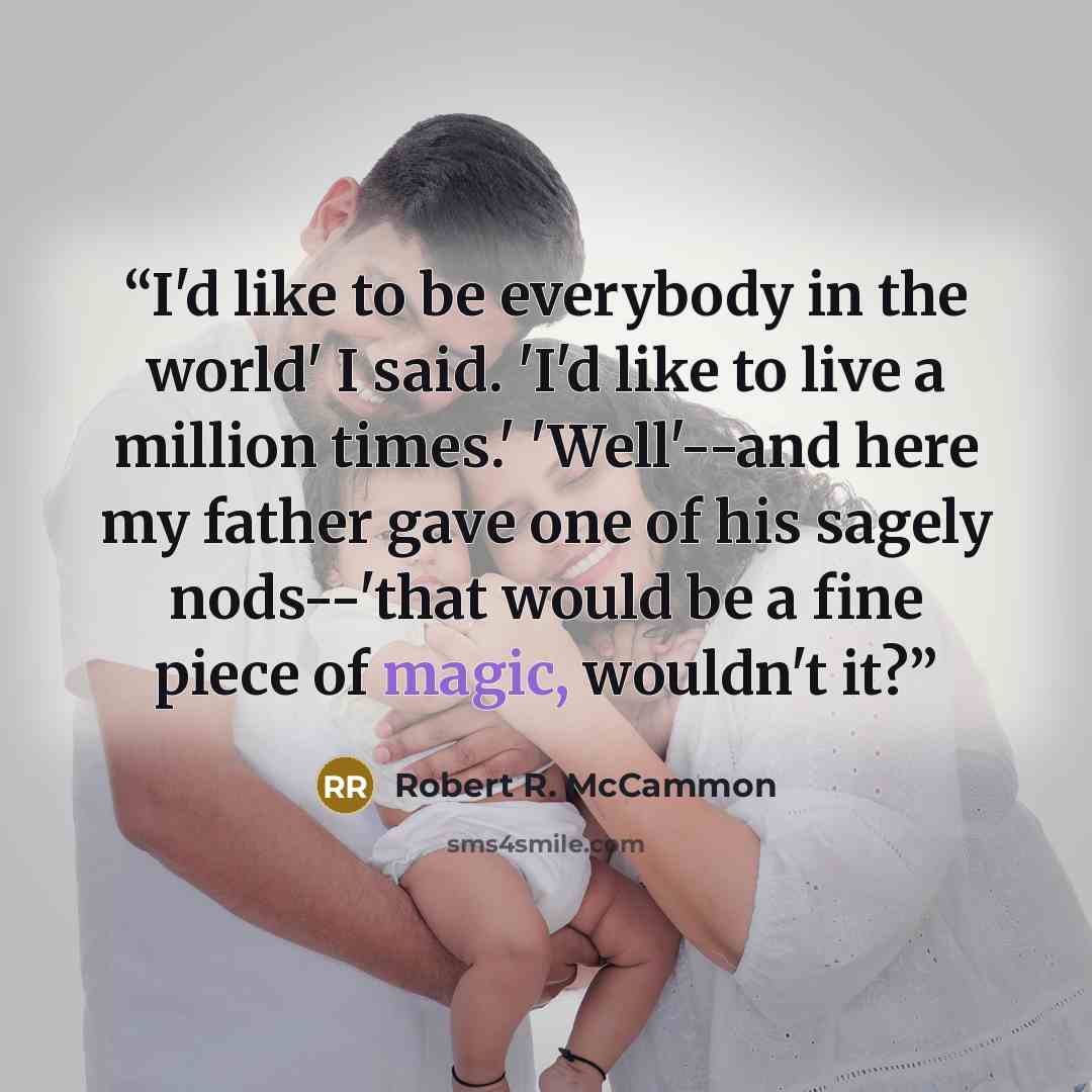“I'd like to be everybody in the world' I said. 'I'd like to live a million times.' 'Well'--and here my father gave one of his sagely nods--'that would be a fine piece of magic, wouldn't it?” quote by Robert R. McCammon