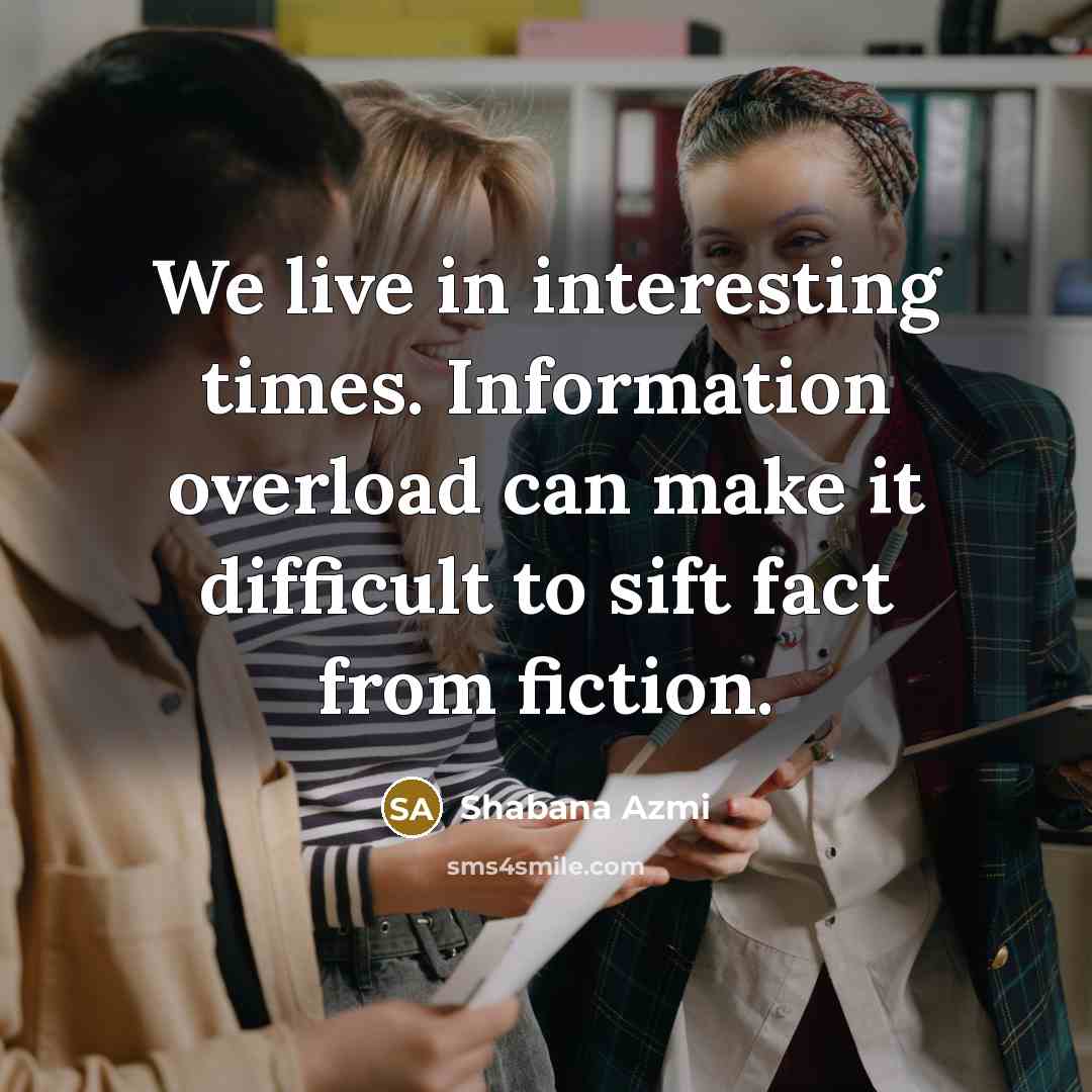 “We live in interesting times. Information overload can make it difficult to sift fact from fiction.” quote by Shabana Azmi