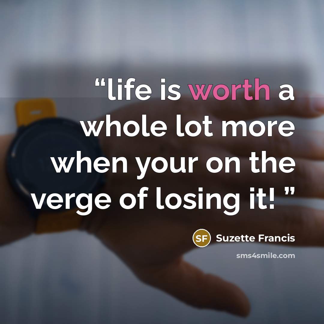 “life is worth a whole lot more when your on the verge of losing it!” quote by Suzette Francis
