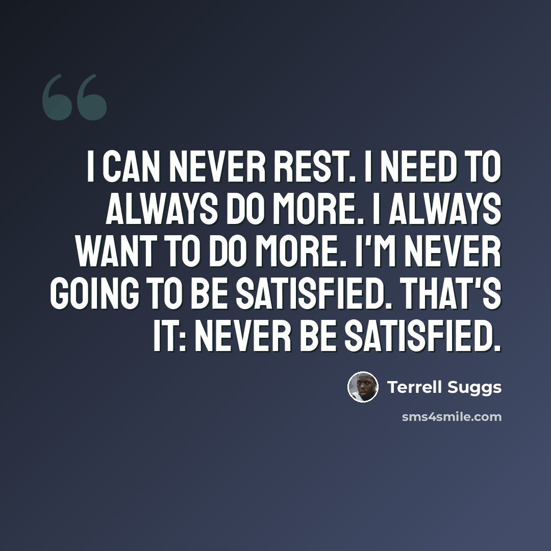 “I can never rest. I need to always do more. I always want to do more. I'm never going to be satisfied. That's it: Never be satisfied.” quote by Terrell Suggs