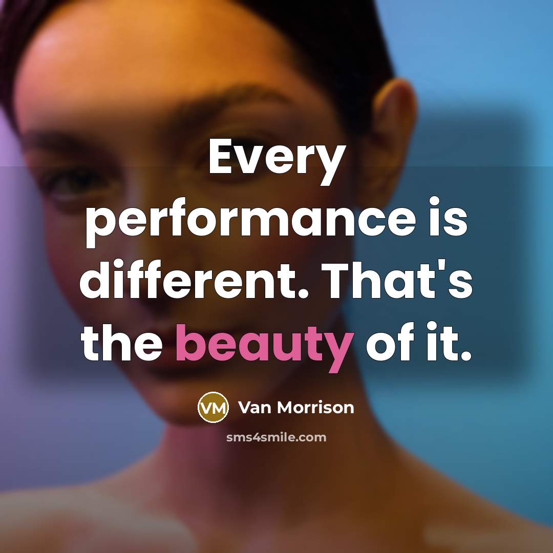 “Every performance is different. That's the beauty of it.” quote by Van Morrison