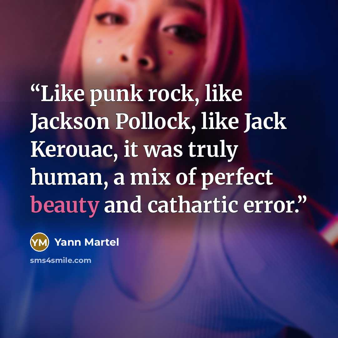 “Like punk rock, like Jackson Pollock, like Jack Kerouac, it was truly human, a mix of perfect beauty and cathartic error.” quote by Yann Martel