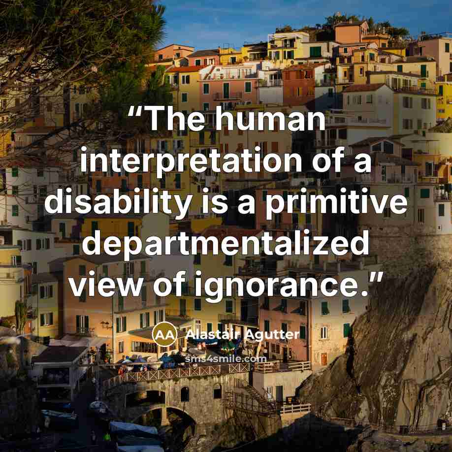 “The human interpretation of a disability is a primitive departmentalized view of ignorance.” quote by Alastair Agutter