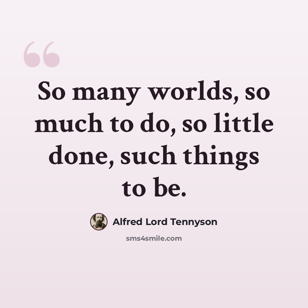 “So many worlds, so much to do, so little done, such things to be.” quote by Alfred Lord Tennyson