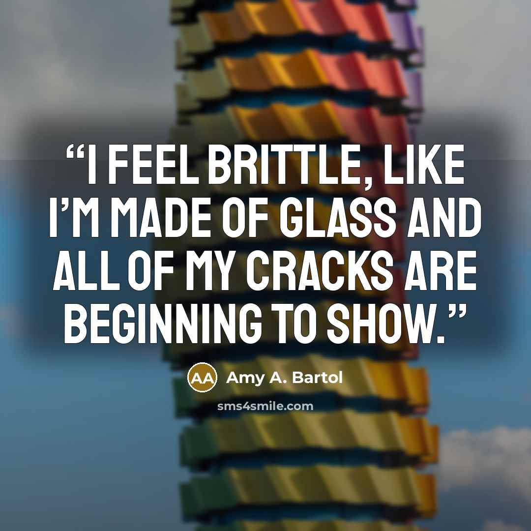 “I feel brittle, like I’m made of glass and all of my cracks are beginning to show.” quote by Amy A. Bartol