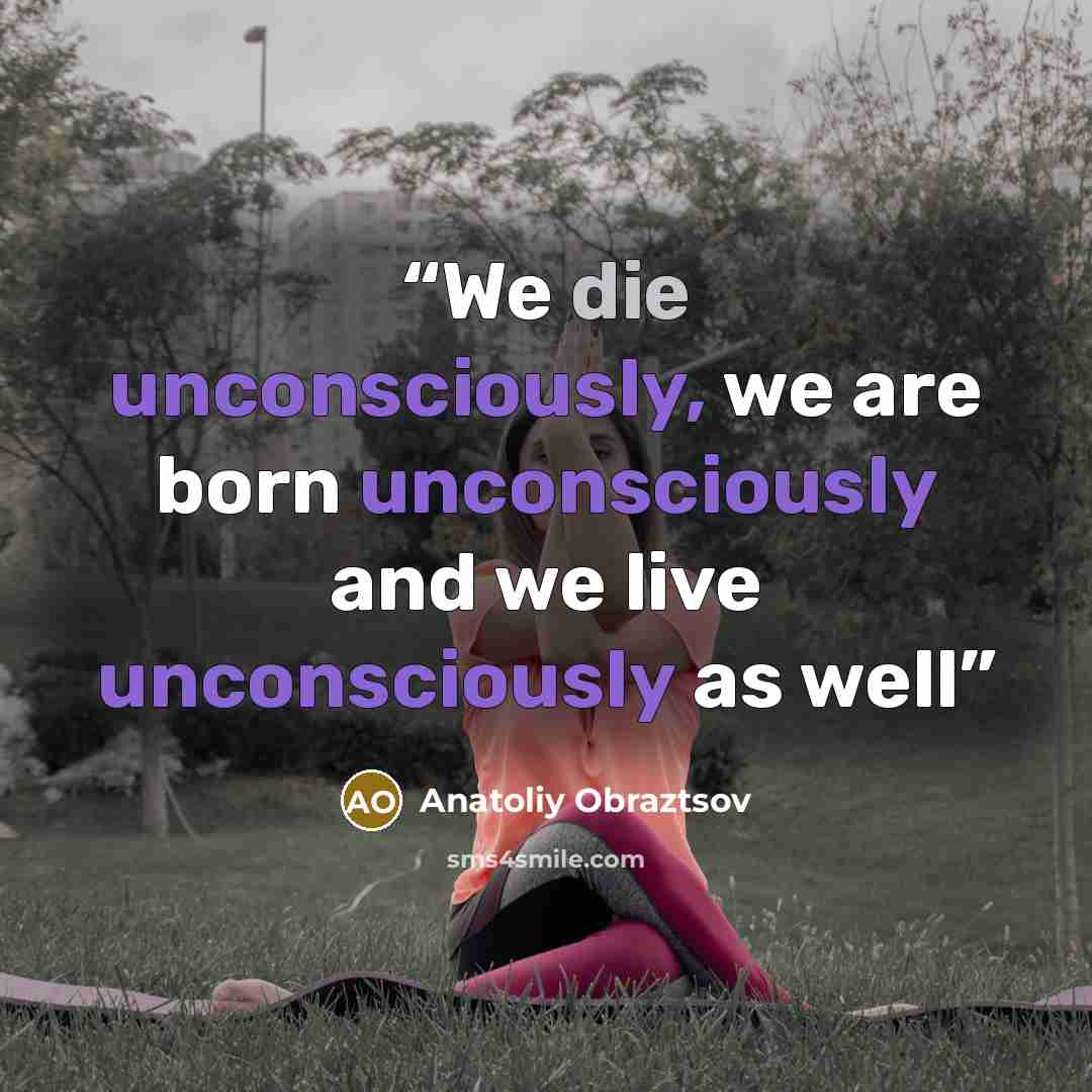 “We die unconsciously, we are born unconsciously and we live unconsciously as well” quote by Anatoliy Obraztsov