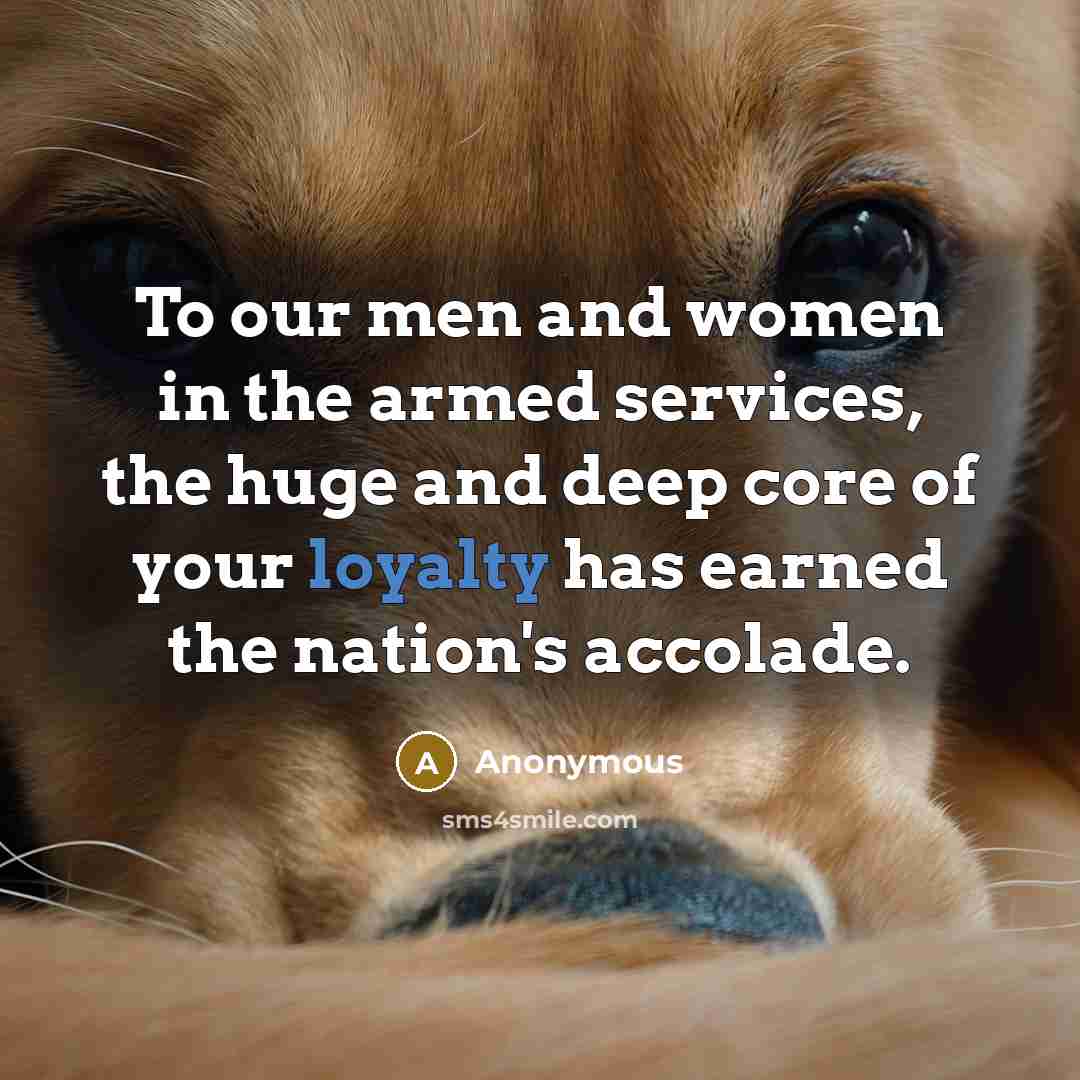 “To our men and women in the armed services, the huge and deep core of your loyalty has earned the nation's accolade.” quote by Anonymous