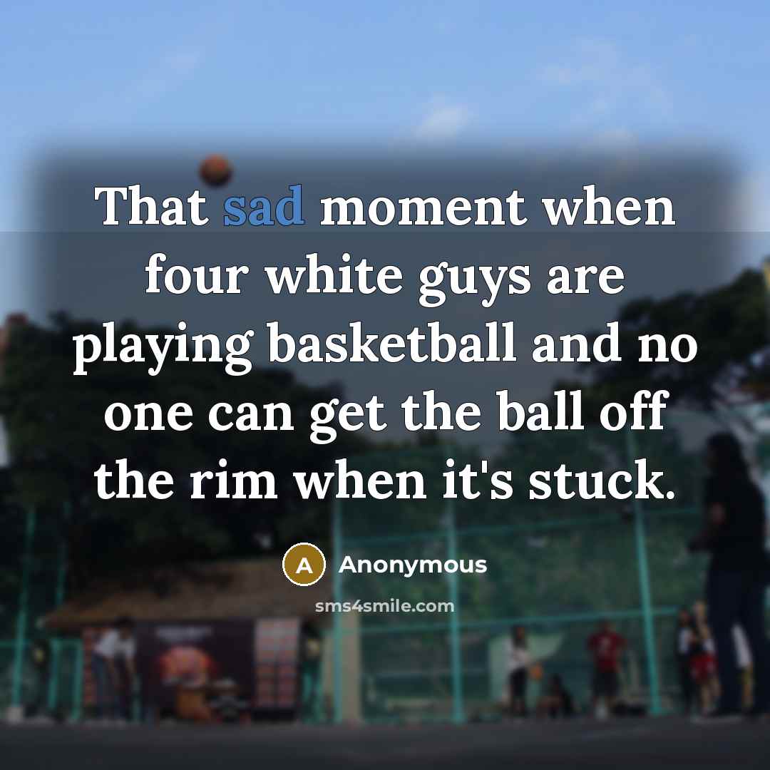 “That sad moment when four white guys are playing basketball and no one can get the ball off the rim when it's stuck.” quote by Anonymous