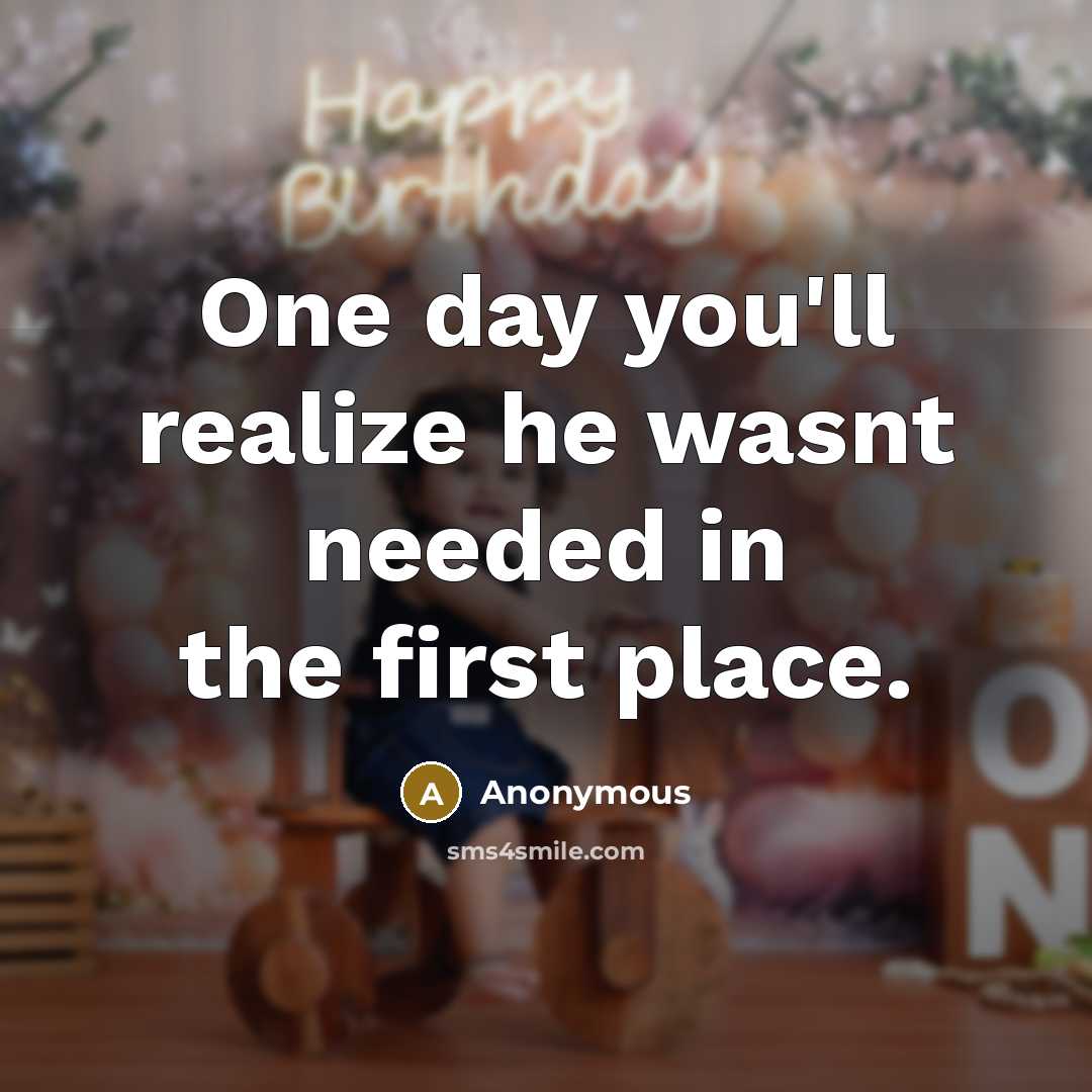 “One day you'll realize he wasnt needed in the first place.” quote by Anonymous