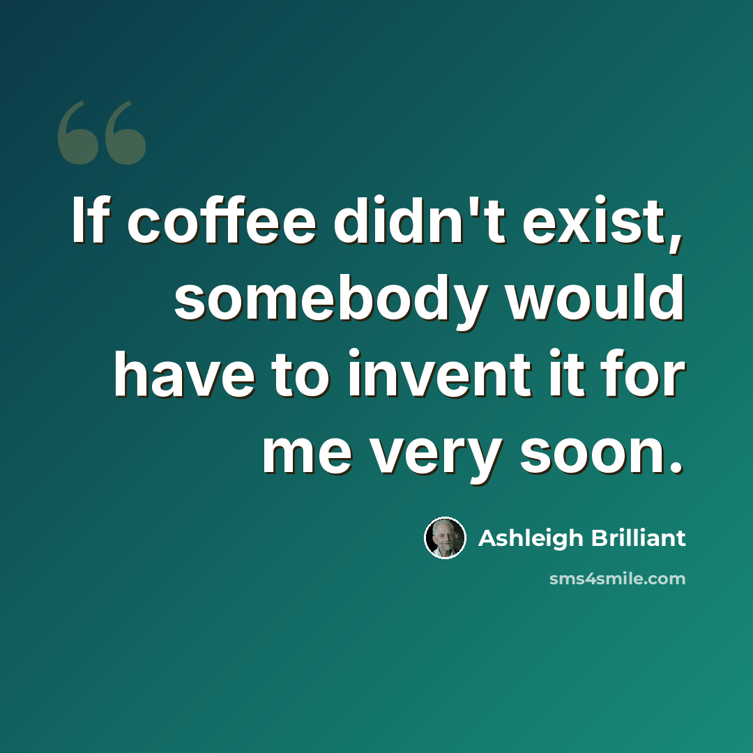 “If coffee didn't exist, somebody would have to invent it for me very soon.” quote by Ashleigh Brilliant