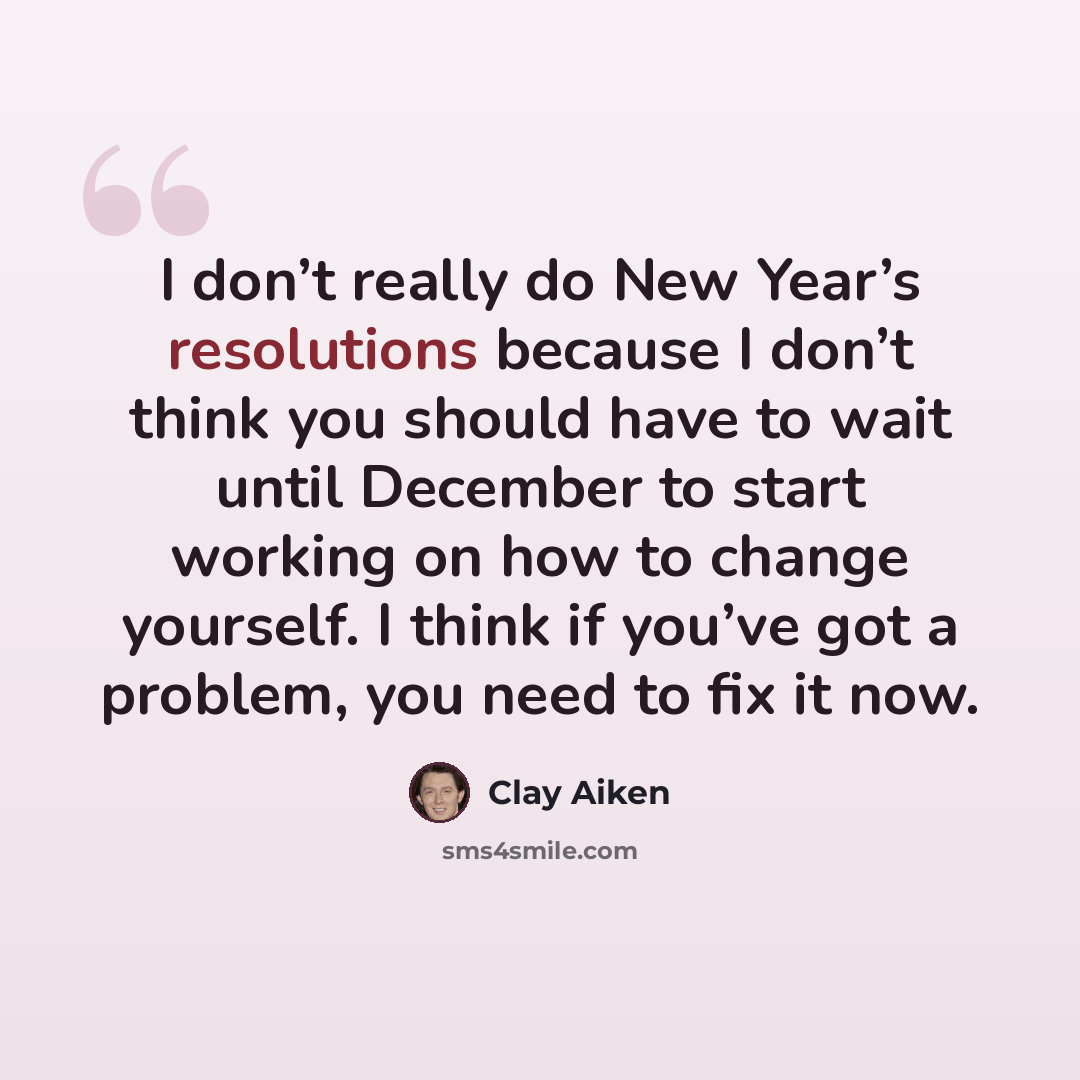 “I don’t really do New Year’s resolutions because I don’t think you should have to wait until December to start working on how to change yourself. I think if you’ve got a problem, you need to fix it now.” quote by Clay Aiken