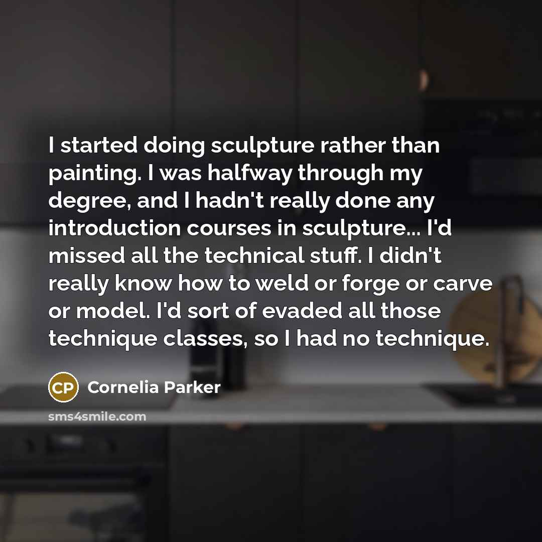 “I started doing sculpture rather than painting. I was halfway through my degree, and I hadn't really done any introduction courses in sculpture... I'd missed all the technical stuff. I didn't really know how to weld or forge or carve or model. I'd sort of evaded all those technique classes, so I…” quote by Cornelia Parker