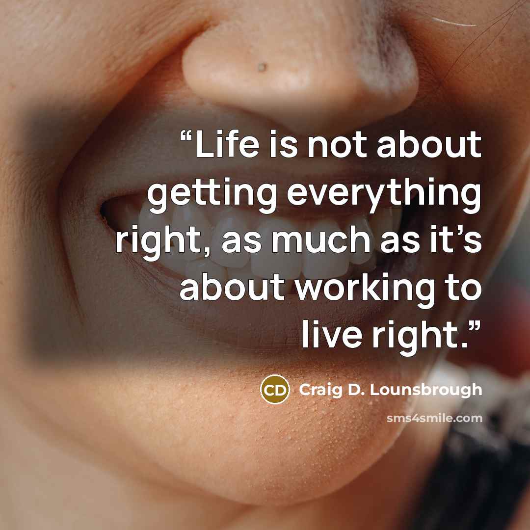 “Life is not about getting everything right, as much as it’s about working to live right.” quote by Craig D. Lounsbrough