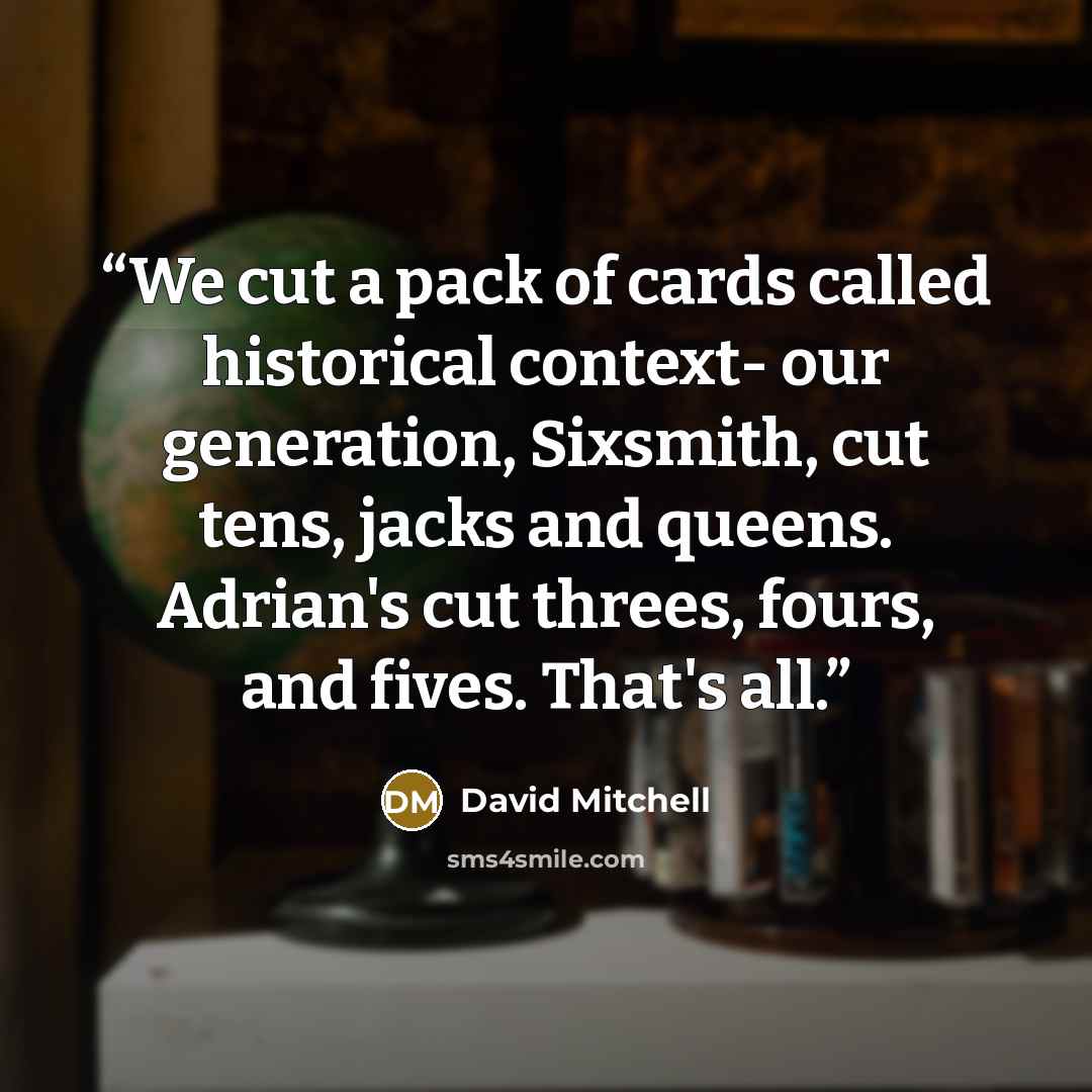 “We cut a pack of cards called historical context- our generation, Sixsmith, cut tens, jacks and queens. Adrian's cut threes, fours, and fives. That's all.” quote by David Mitchell