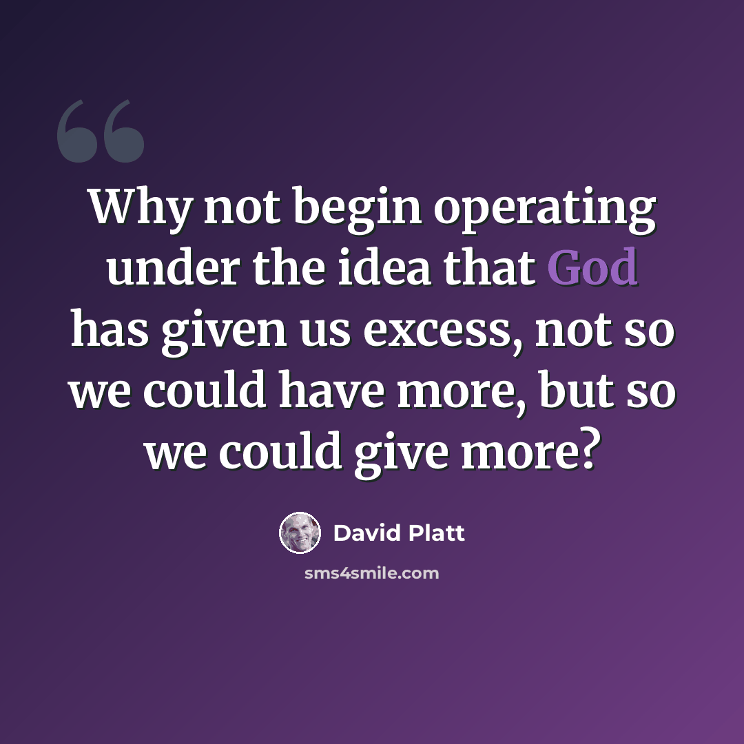 “Why not begin operating under the idea that God has given us excess, not so we could have more, but so we could give more?” quote by David Platt