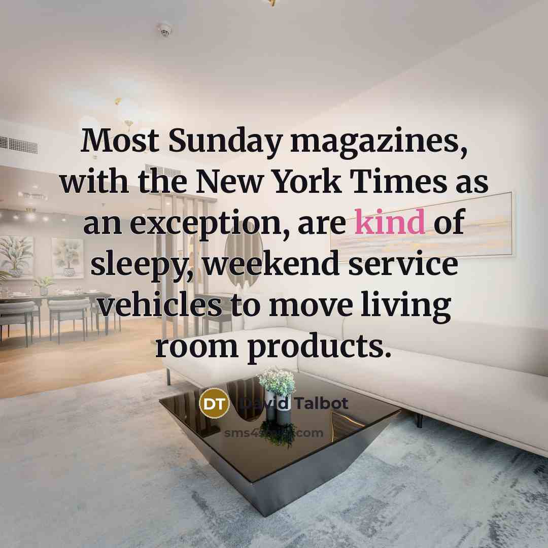 “Most Sunday magazines, with the New York Times as an exception, are kind of sleepy, weekend service vehicles to move living room products.” quote by David Talbot