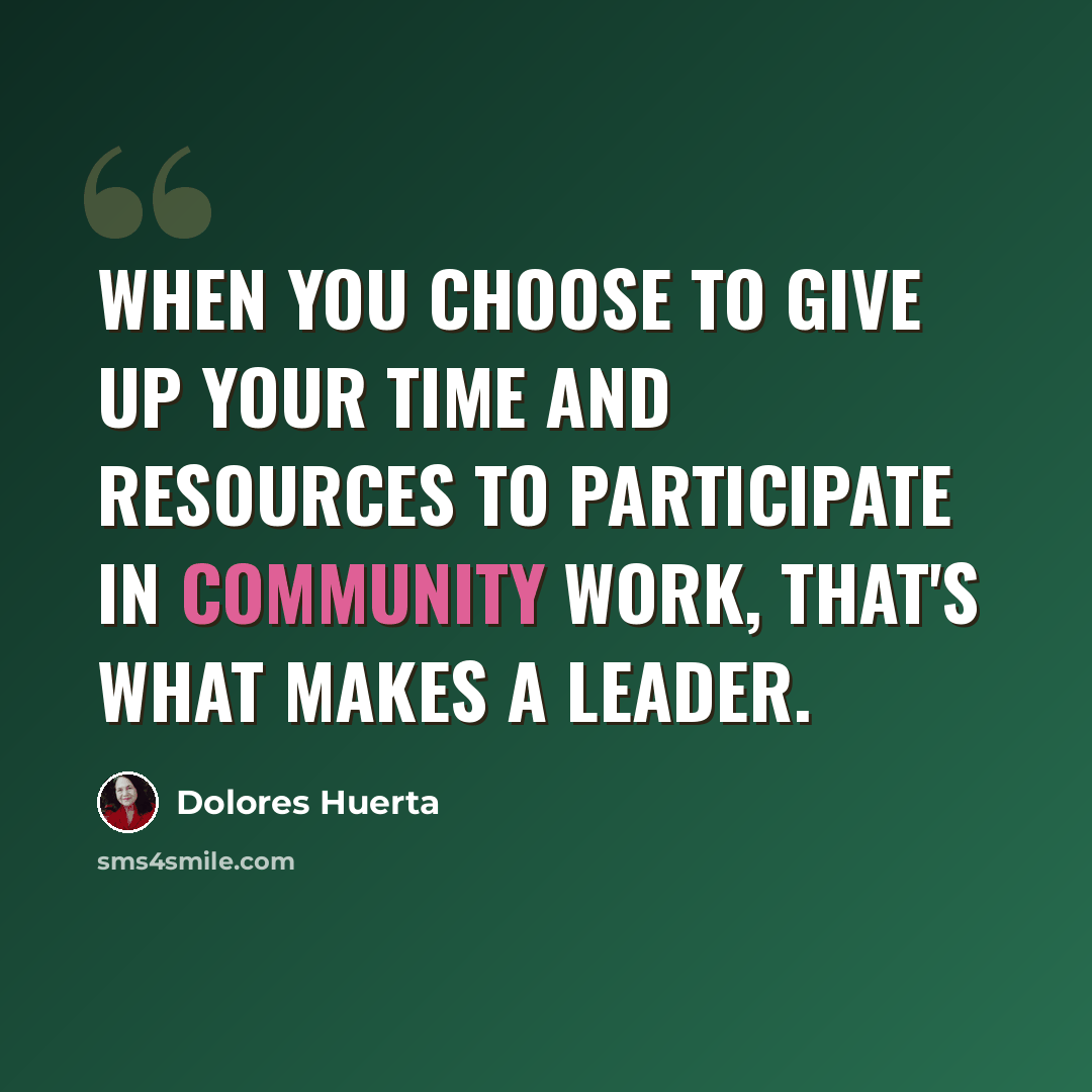 “When you choose to give up your time and resources to participate in community work, that's what makes a leader.” quote by Dolores Huerta