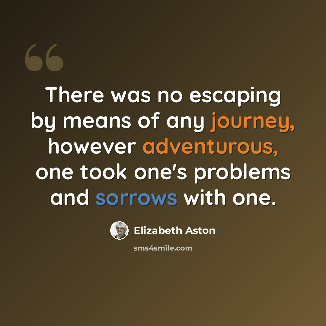 “There was no escaping by means of any journey, however adventurous, one took one's problems and sorrows with one.” quote by Elizabeth Aston
