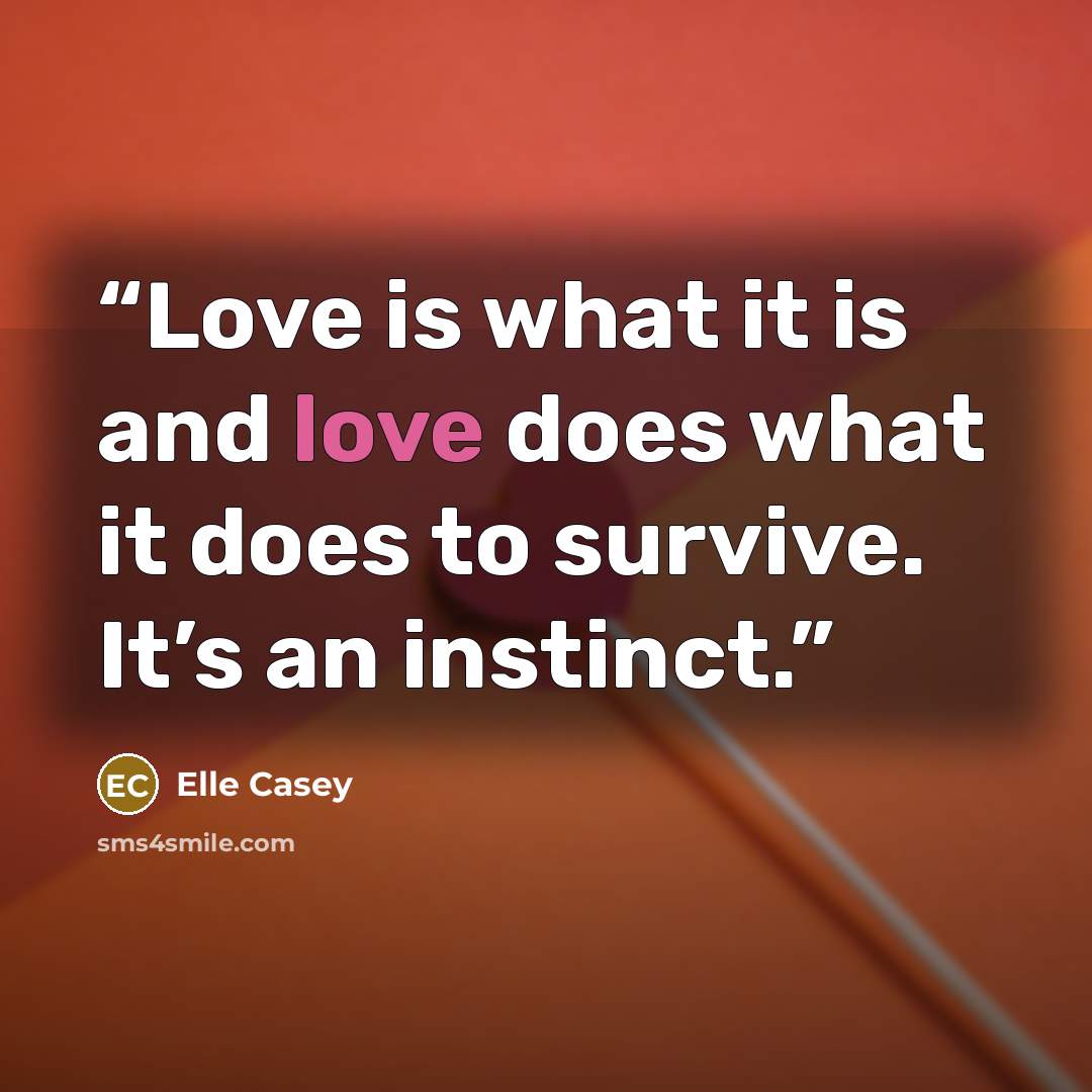 “Love is what it is and love does what it does to survive. It’s an instinct.” quote by Elle Casey